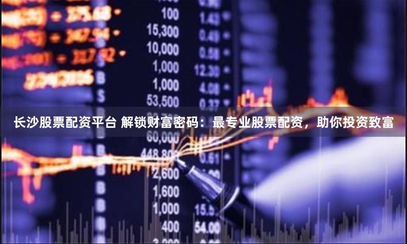 长沙股票配资平台 解锁财富密码：最专业股票配资，助你投资致富