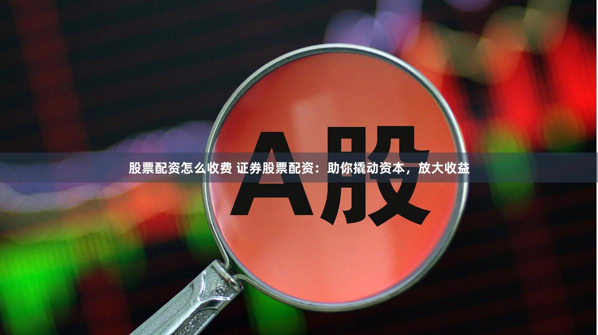 股票配资怎么收费 证券股票配资：助你撬动资本，放大收益