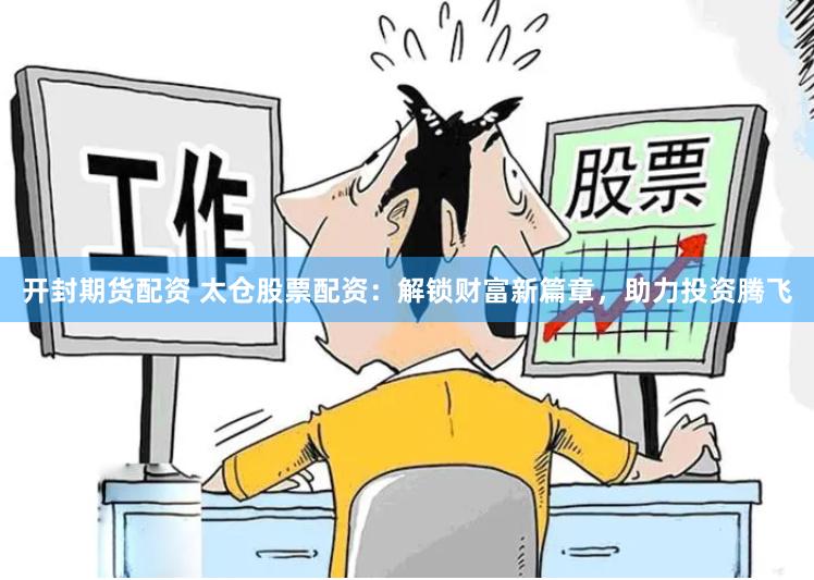 开封期货配资 太仓股票配资：解锁财富新篇章，助力投资腾飞