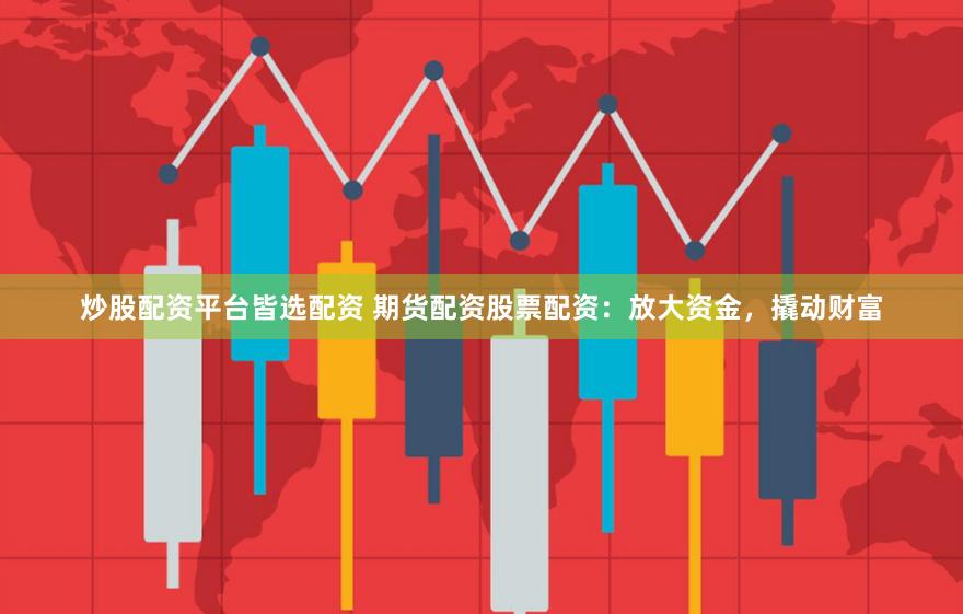 炒股配资平台皆选配资 期货配资股票配资：放大资金，撬动财富