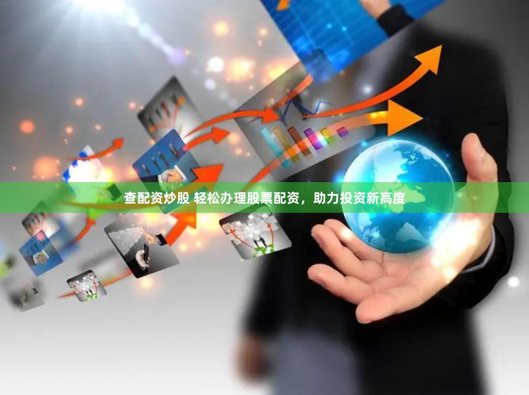 查配资炒股 轻松办理股票配资，助力投资新高度