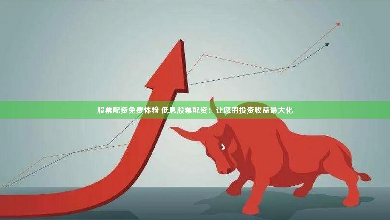 股票配资免费体验 低息股票配资：让您的投资收益最大化