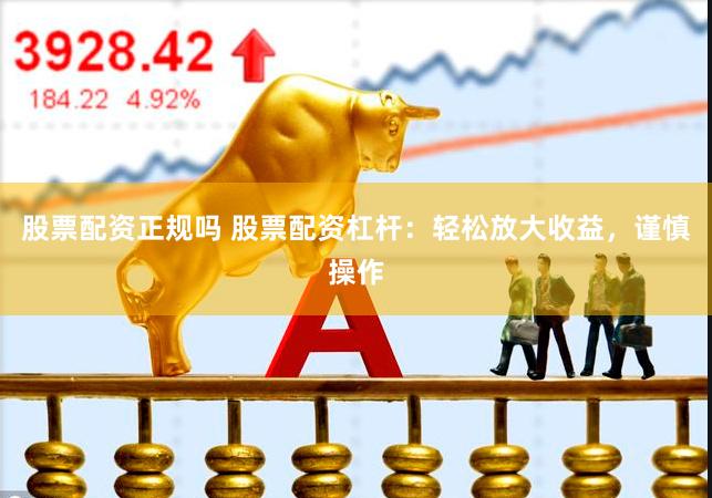 股票配资正规吗 股票配资杠杆：轻松放大收益，谨慎操作