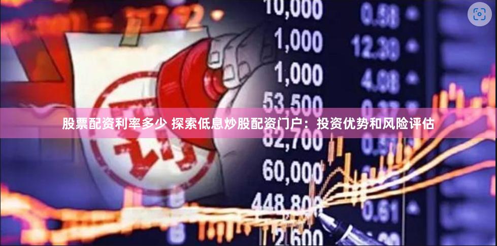 股票配资利率多少 探索低息炒股配资门户：投资优势和风险评估