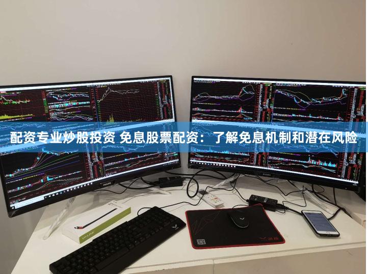 配资专业炒股投资 免息股票配资：了解免息机制和潜在风险