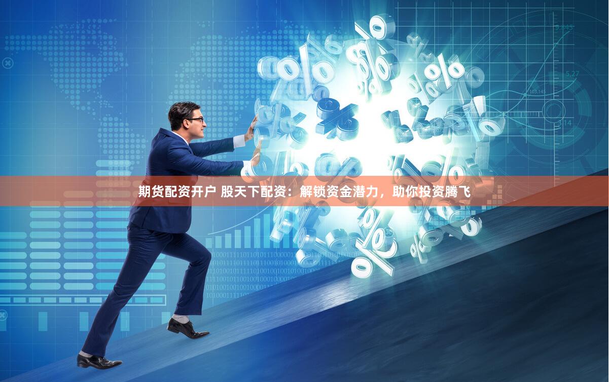 期货配资开户 股天下配资：解锁资金潜力，助你投资腾飞
