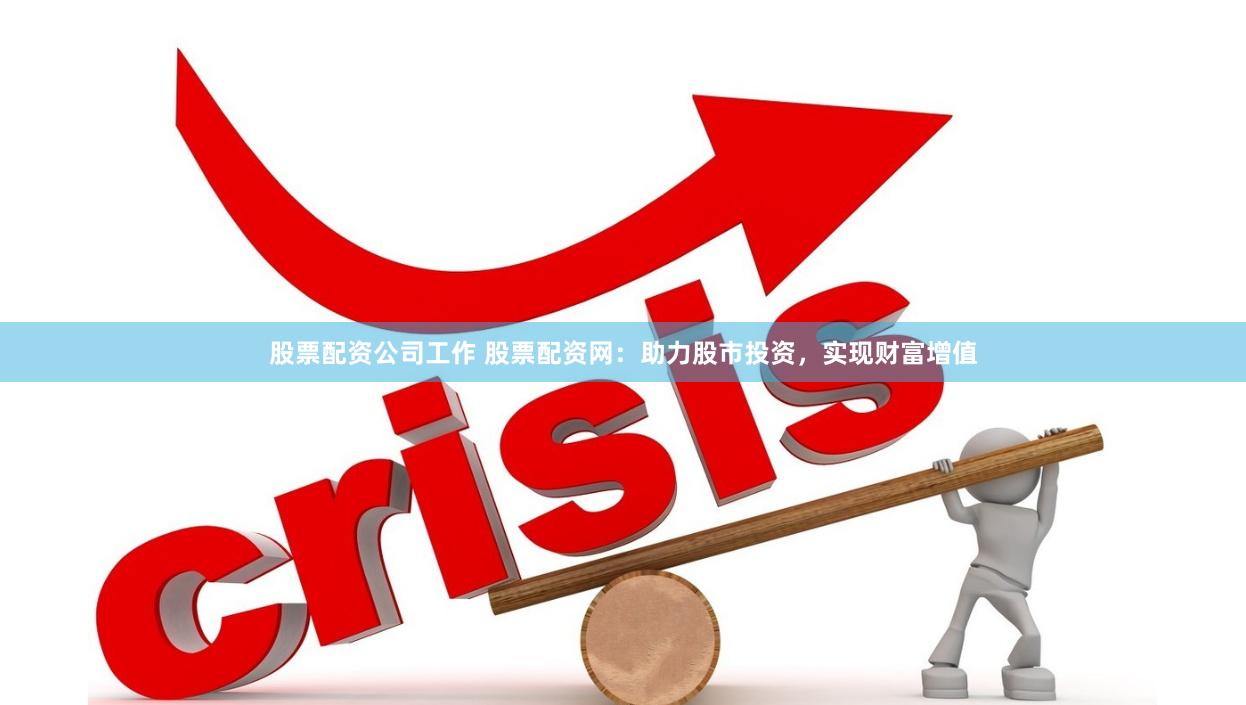 股票配资公司工作 股票配资网：助力股市投资，实现财富增值
