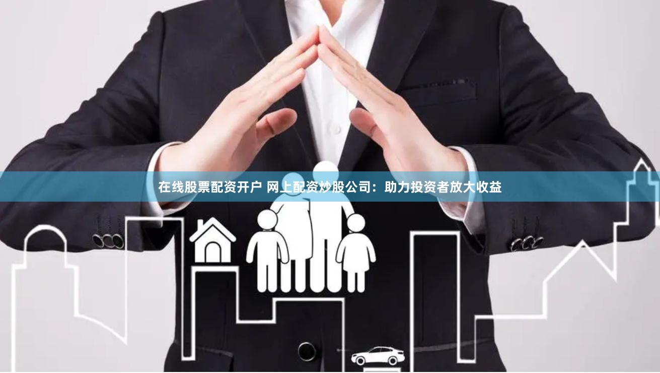 在线股票配资开户 网上配资炒股公司：助力投资者放大收益