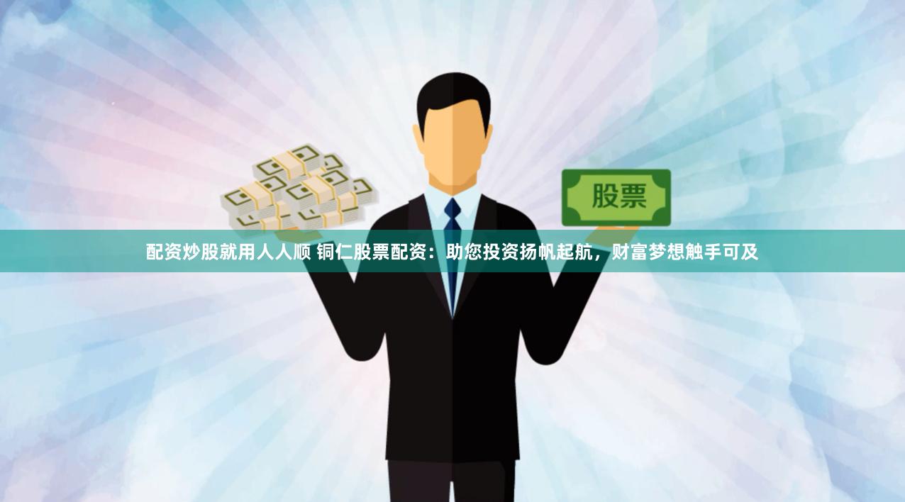 配资炒股就用人人顺 铜仁股票配资：助您投资扬帆起航，财富梦想触手可及