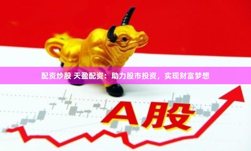 配资炒股 天盈配资：助力股市投资，实现财富梦想