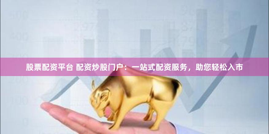 股票配资平台 配资炒股门户：一站式配资服务，助您轻松入市