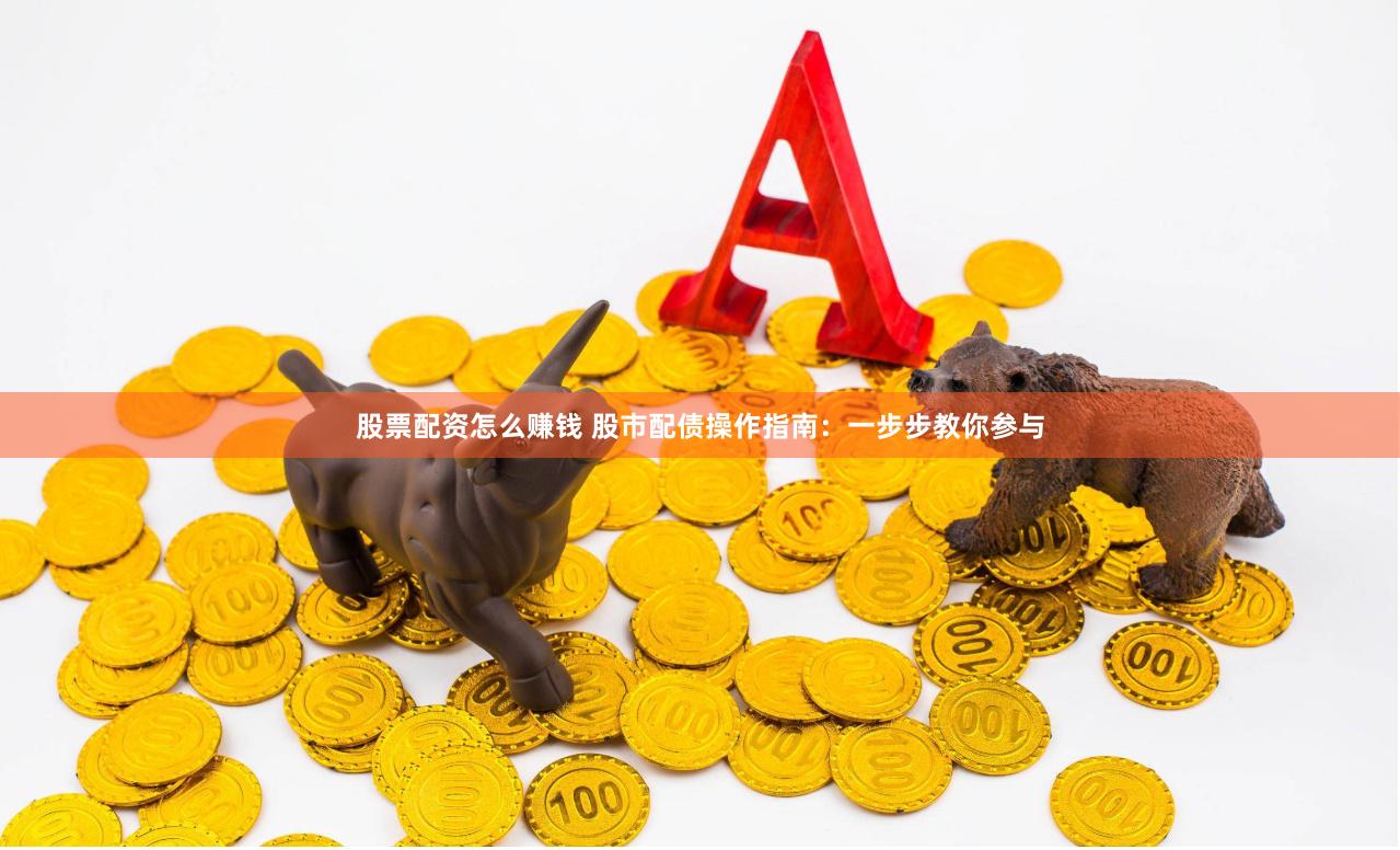 股票配资怎么赚钱 股市配债操作指南：一步步教你参与