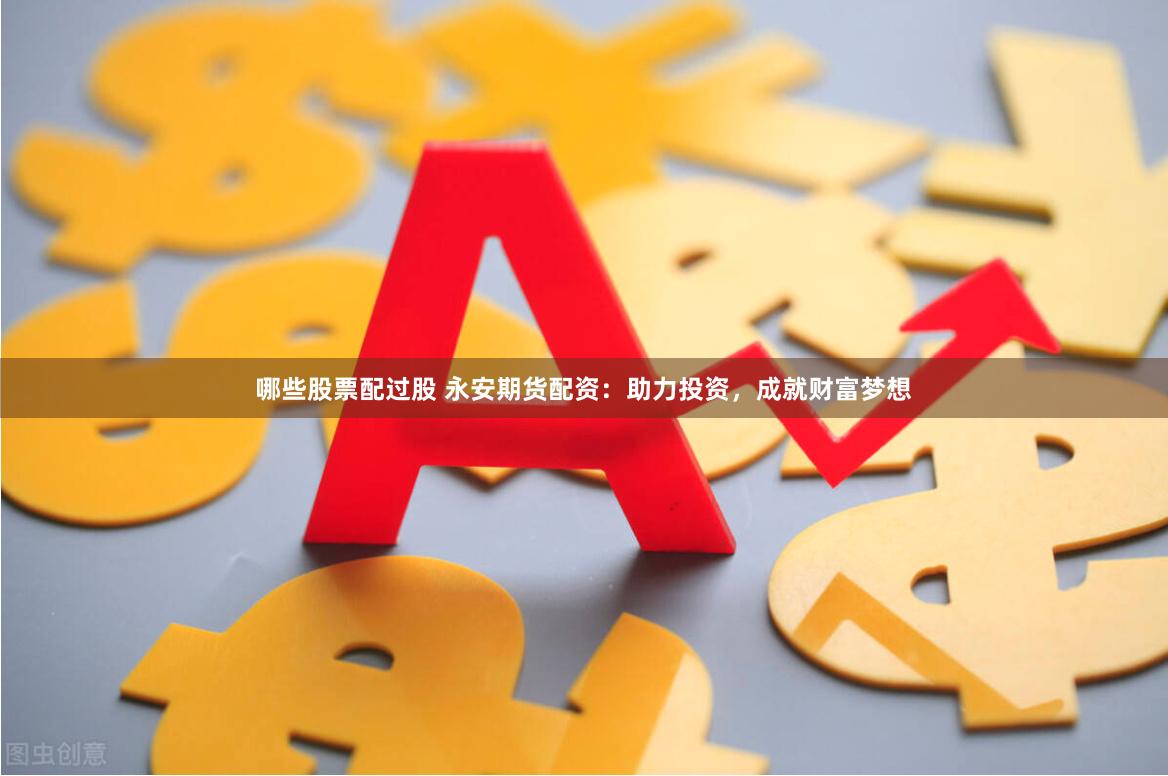 哪些股票配过股 永安期货配资：助力投资，成就财富梦想