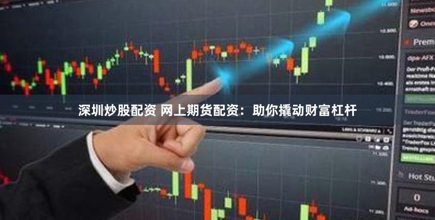深圳炒股配资 网上期货配资：助你撬动财富杠杆