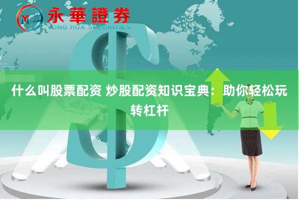 什么叫股票配资 炒股配资知识宝典：助你轻松玩转杠杆