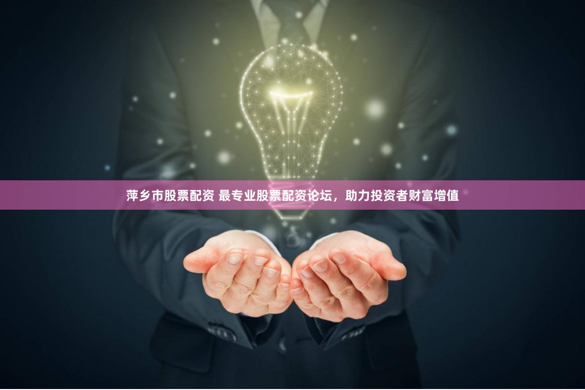 萍乡市股票配资 最专业股票配资论坛，助力投资者财富增值