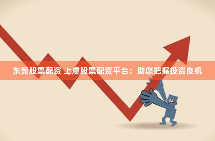 东莞股票配资 上虞股票配资平台：助您把握投资良机