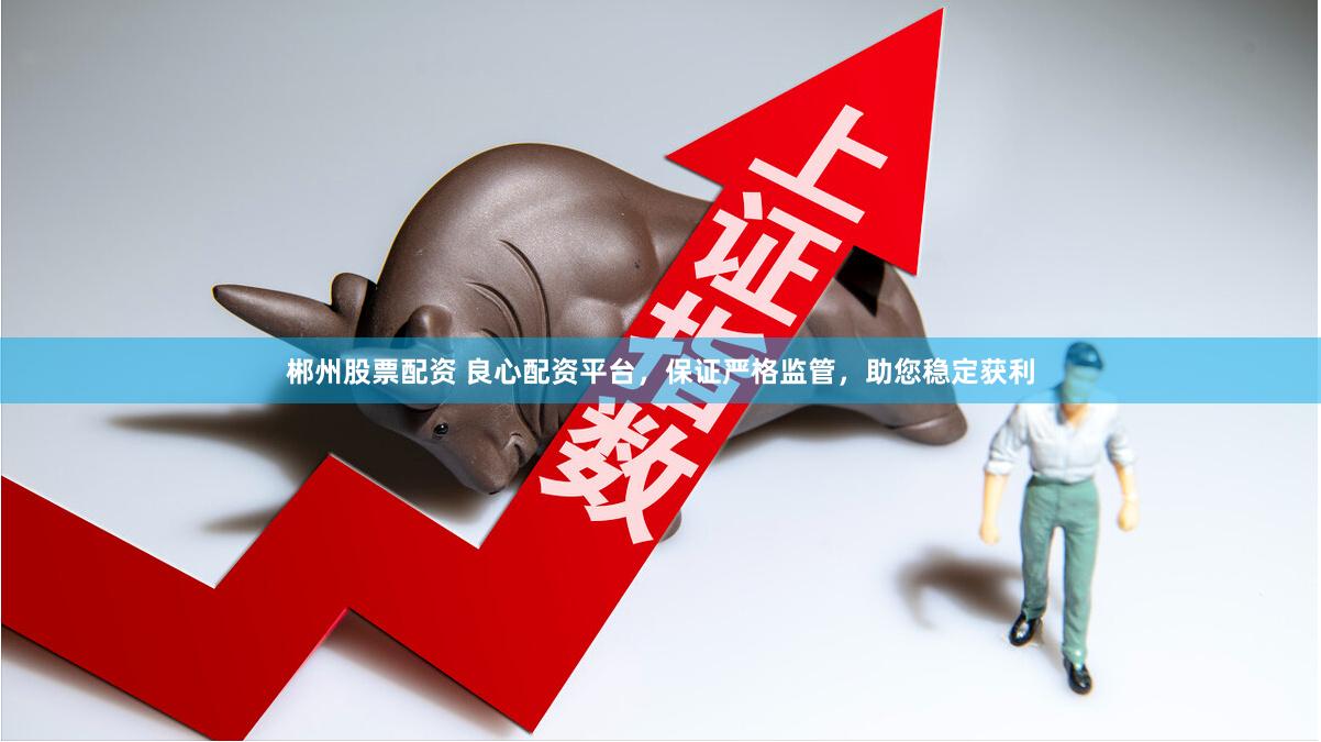 郴州股票配资 良心配资平台，保证严格监管，助您稳定获利