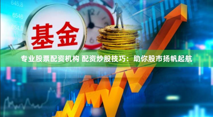 专业股票配资机构 配资炒股技巧：助你股市扬帆起航