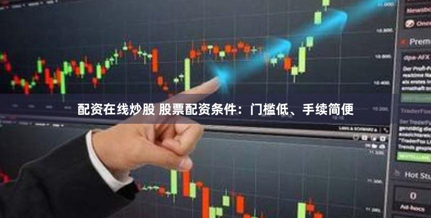 配资在线炒股 股票配资条件：门槛低、手续简便