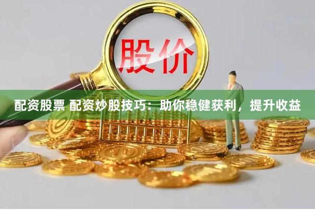 配资股票 配资炒股技巧：助你稳健获利，提升收益