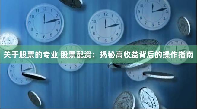 关于股票的专业 股票配资：揭秘高收益背后的操作指南