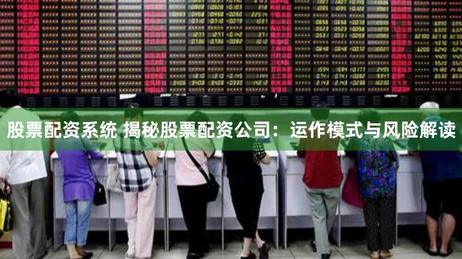 股票配资系统 揭秘股票配资公司：运作模式与风险解读