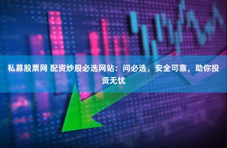 私募股票网 配资炒股必选网站：问必选，安全可靠，助你投资无忧