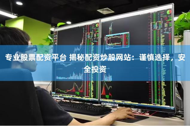 专业股票配资平台 揭秘配资炒股网站：谨慎选择，安全投资