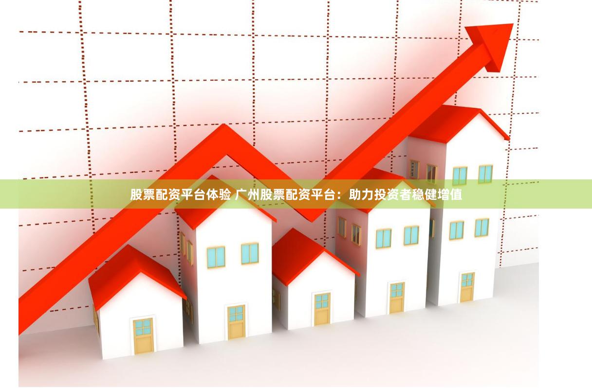 股票配资平台体验 广州股票配资平台：助力投资者稳健增值