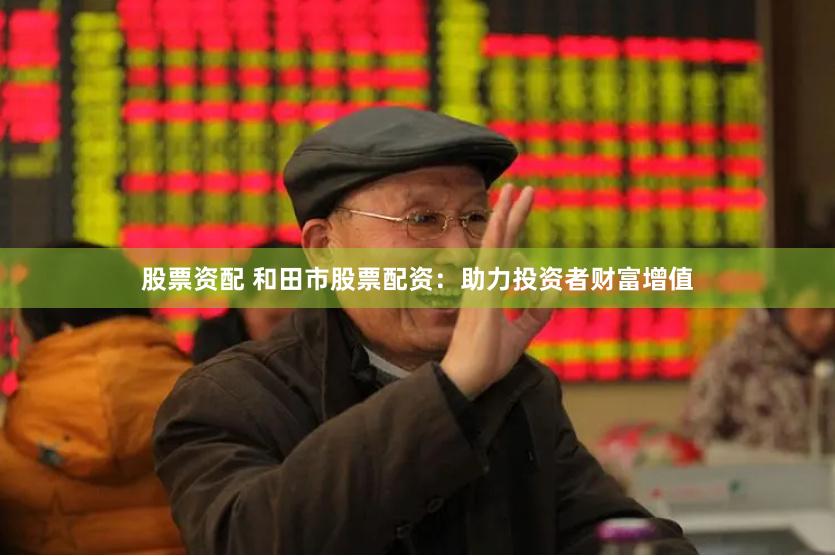 股票资配 和田市股票配资：助力投资者财富增值
