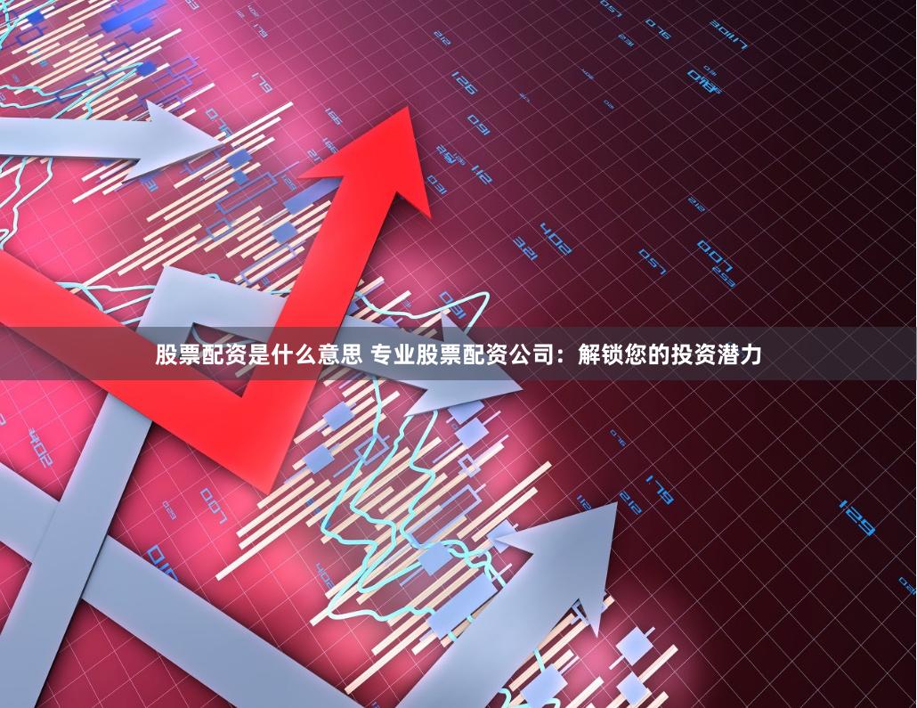 股票配资是什么意思 专业股票配资公司：解锁您的投资潜力