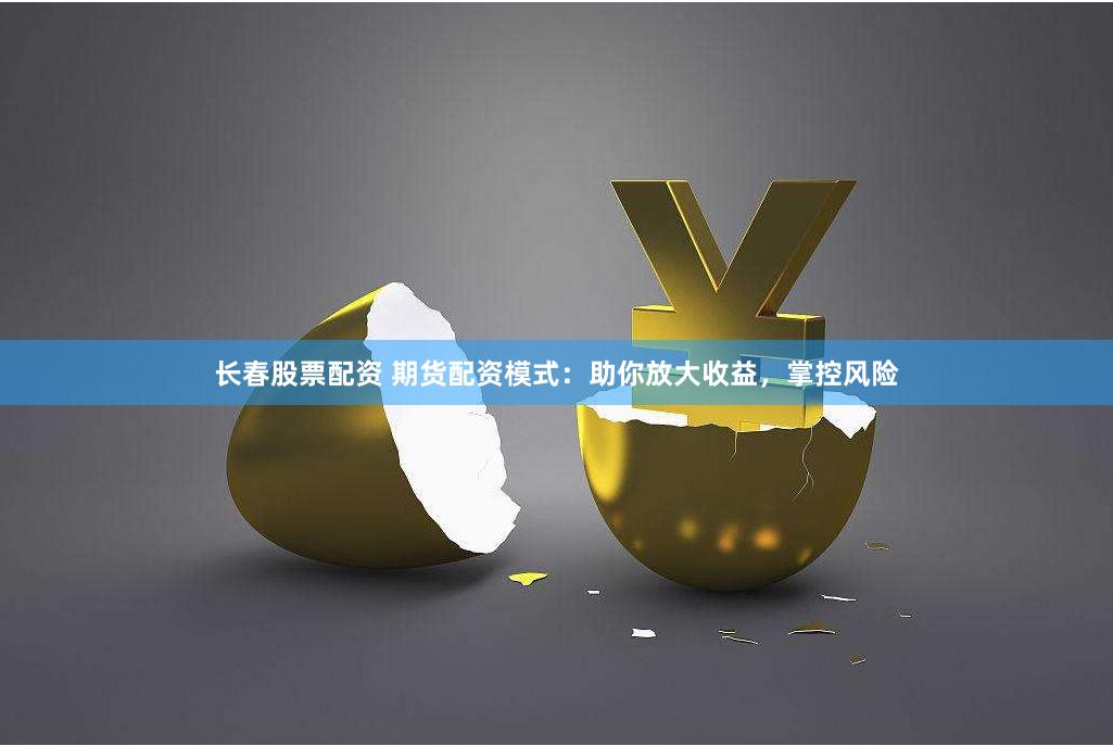 长春股票配资 期货配资模式：助你放大收益，掌控风险