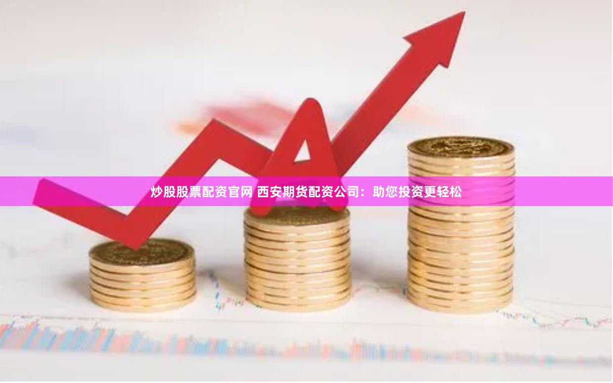 炒股股票配资官网 西安期货配资公司：助您投资更轻松