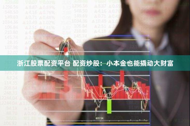 浙江股票配资平台 配资炒股：小本金也能撬动大财富