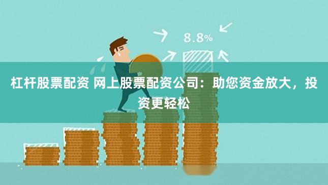 杠杆股票配资 网上股票配资公司：助您资金放大，投资更轻松