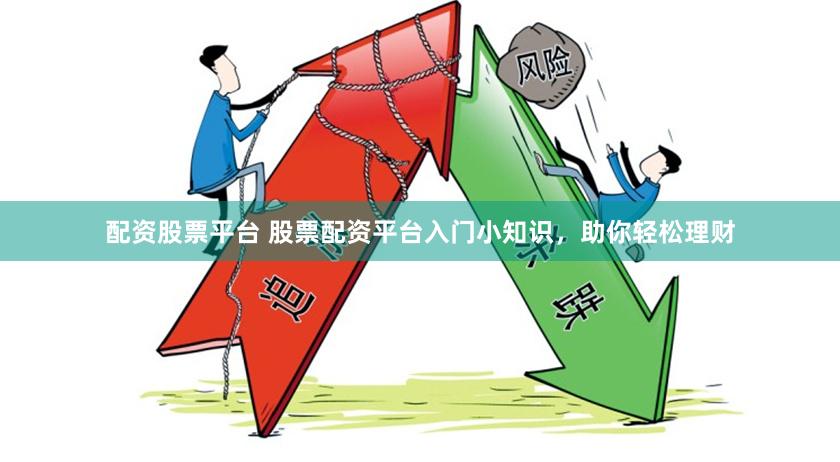 配资股票平台 股票配资平台入门小知识，助你轻松理财