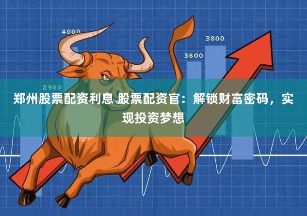 郑州股票配资利息 股票配资官：解锁财富密码，实现投资梦想