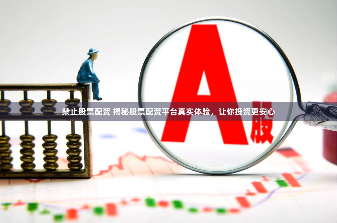 禁止股票配资 揭秘股票配资平台真实体验，让你投资更安心