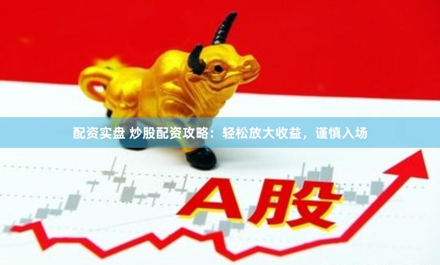 配资实盘 炒股配资攻略：轻松放大收益，谨慎入场
