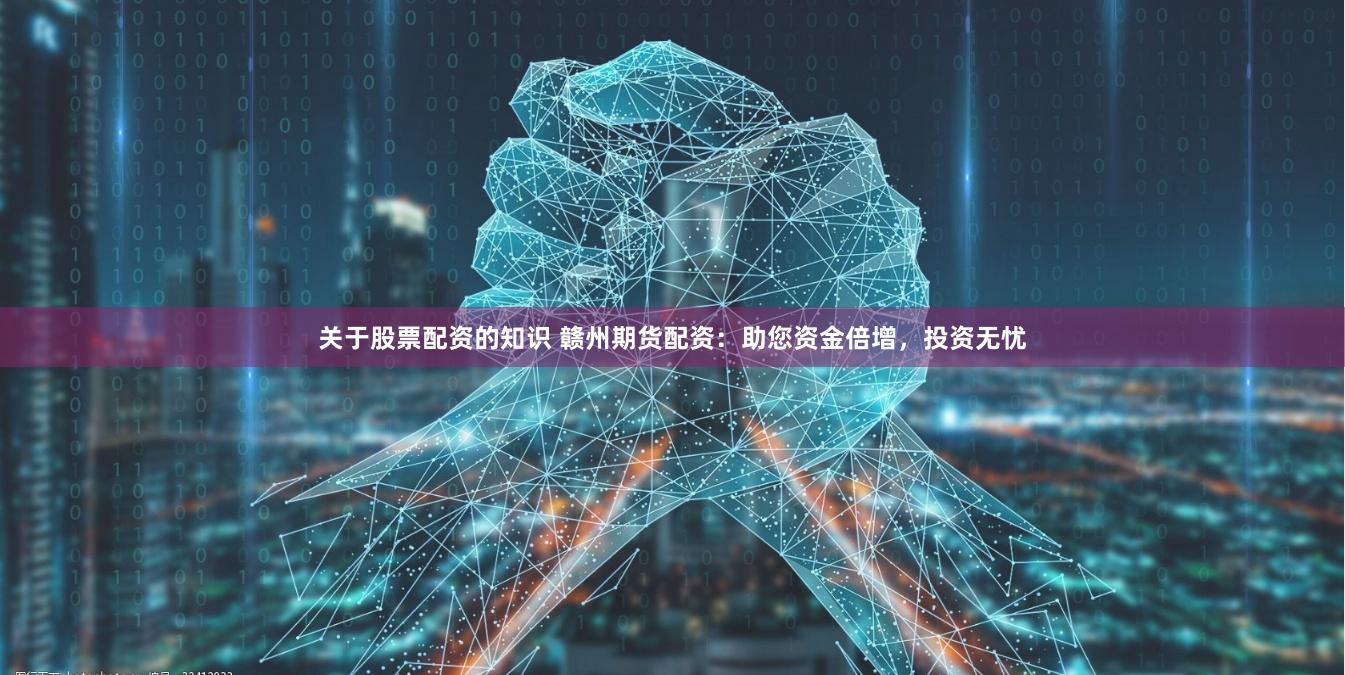 关于股票配资的知识 赣州期货配资：助您资金倍增，投资无忧