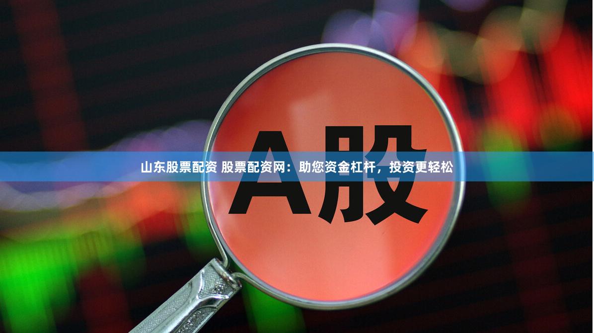 山东股票配资 股票配资网：助您资金杠杆，投资更轻松