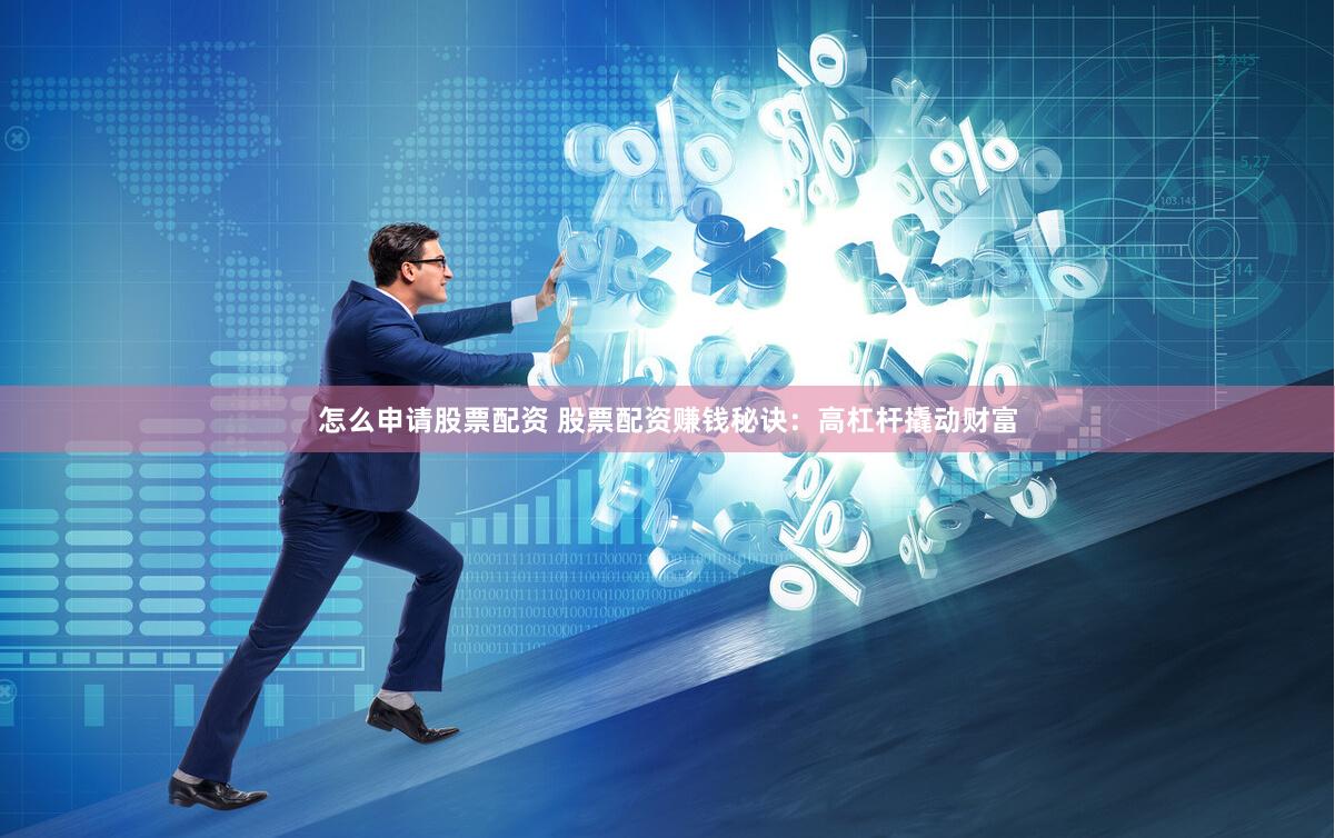 怎么申请股票配资 股票配资赚钱秘诀：高杠杆撬动财富