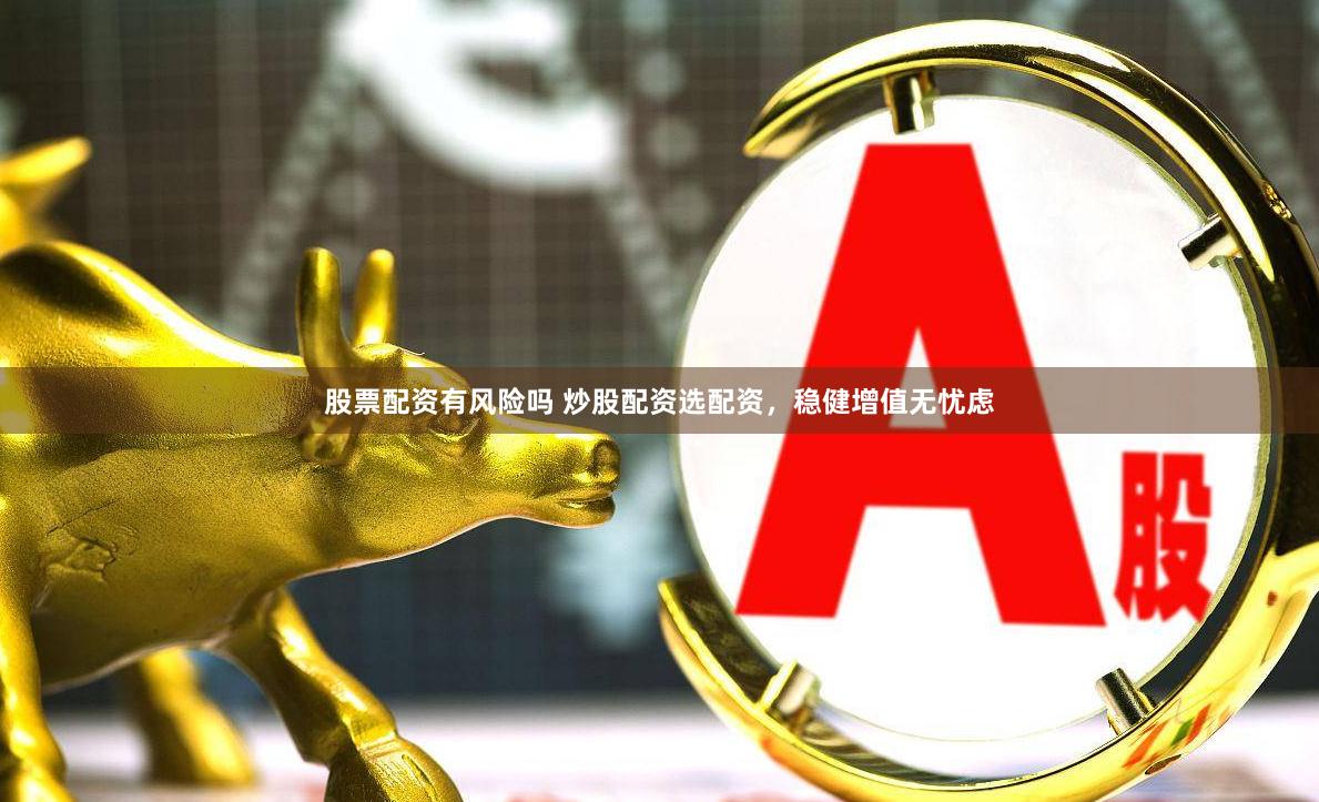 股票配资有风险吗 炒股配资选配资，稳健增值无忧虑