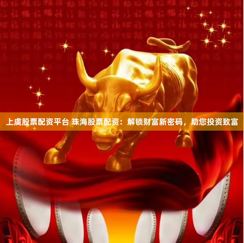 上虞股票配资平台 珠海股票配资：解锁财富新密码，助您投资致富