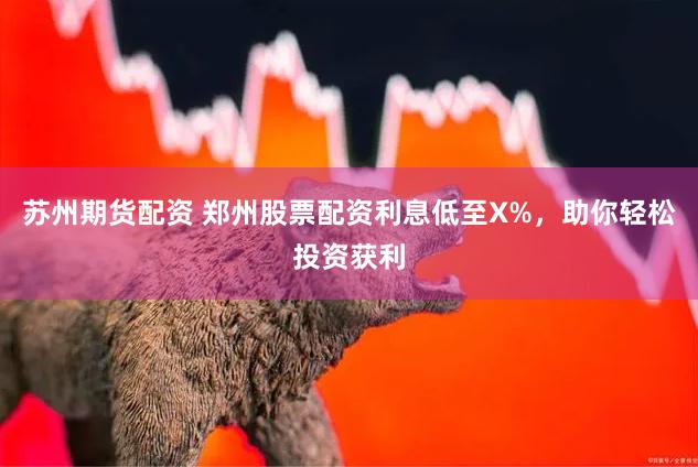 苏州期货配资 郑州股票配资利息低至X%，助你轻松投资获利