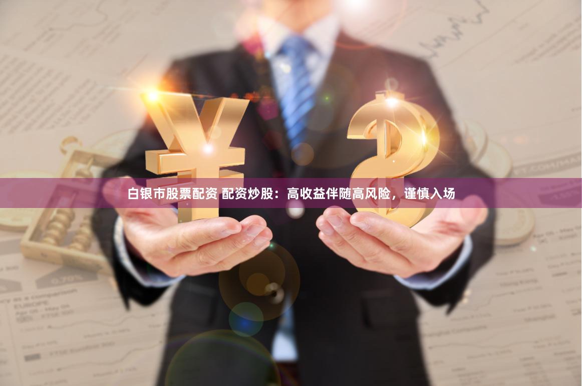 白银市股票配资 配资炒股：高收益伴随高风险，谨慎入场