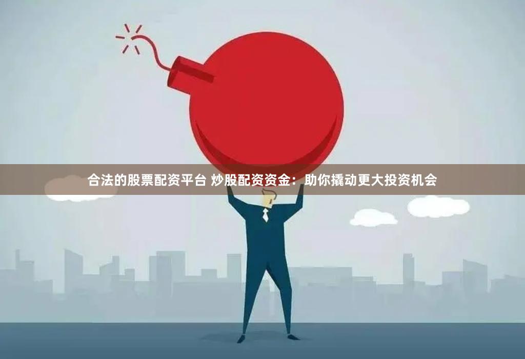 合法的股票配资平台 炒股配资资金：助你撬动更大投资机会