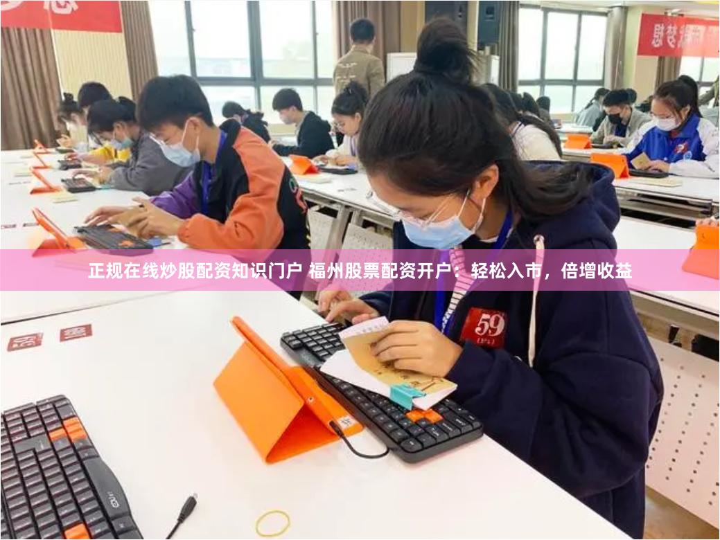正规在线炒股配资知识门户 福州股票配资开户：轻松入市，倍增收益