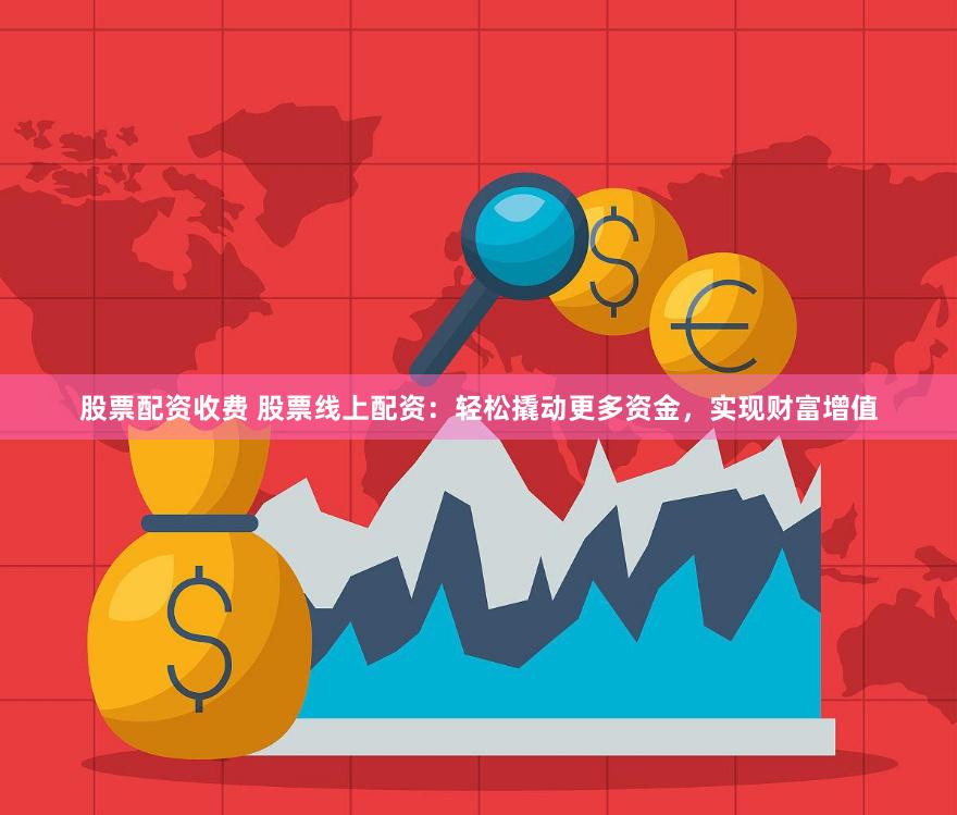 股票配资收费 股票线上配资：轻松撬动更多资金，实现财富增值